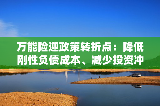 万能险迎政策转折点：降低刚性负债成本、减少投资冲动 行业解读来了！