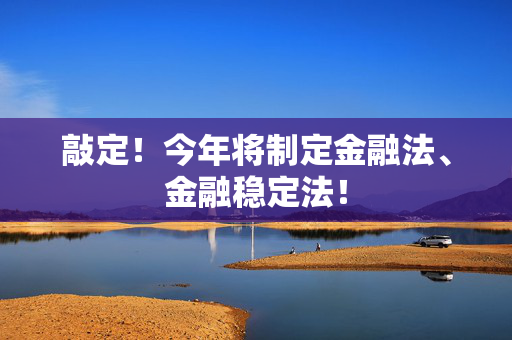 敲定！今年将制定金融法、金融稳定法！