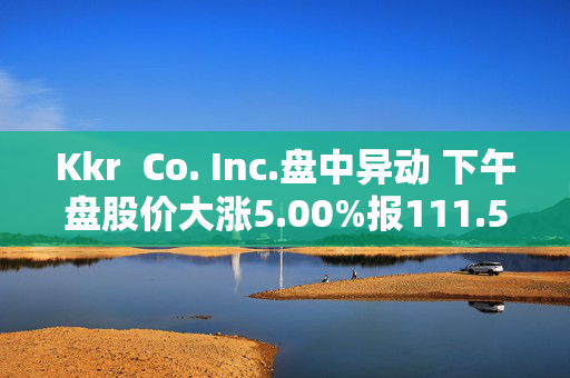 Kkr  Co. Inc.盘中异动 下午盘股价大涨5.00%报111.54美元