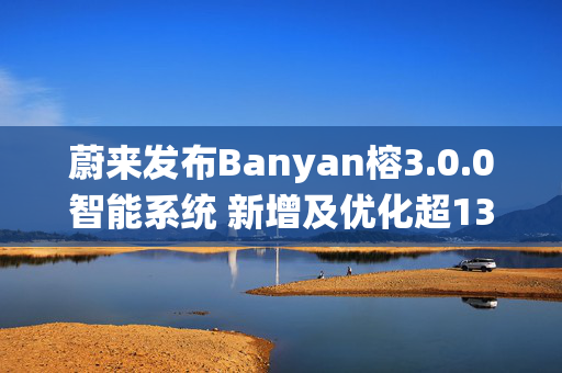 蔚来发布Banyan榕3.0.0智能系统 新增及优化超130项功能