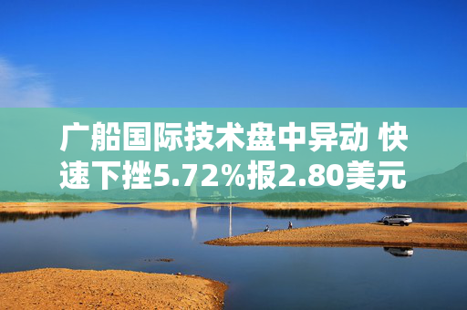 广船国际技术盘中异动 快速下挫5.72%报2.80美元