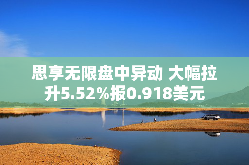 思享无限盘中异动 大幅拉升5.52%报0.918美元