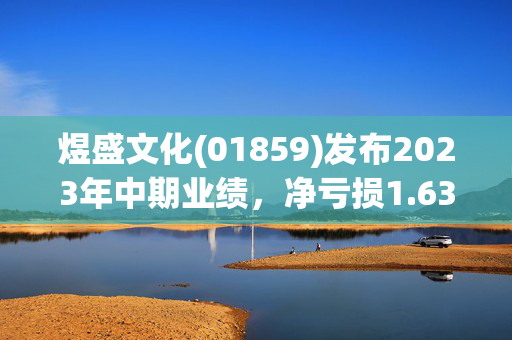 煜盛文化(01859)发布2023年中期业绩，净亏损1.63亿元