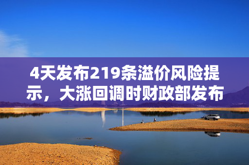 4天发布219条溢价风险提示，大涨回调时财政部发布会释放哪些信号？