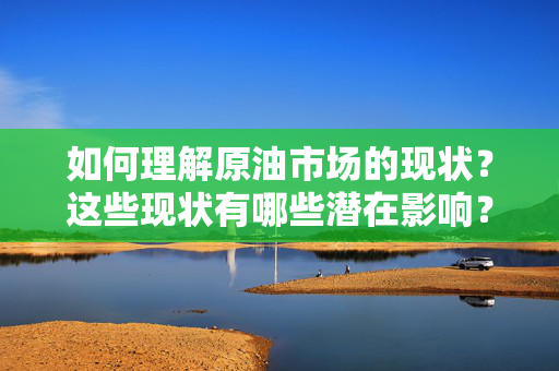 如何理解原油市场的现状？这些现状有哪些潜在影响？