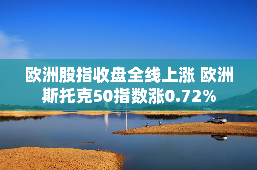 欧洲股指收盘全线上涨 欧洲斯托克50指数涨0.72%