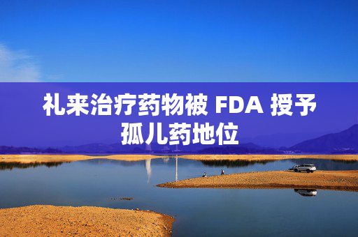 礼来治疗药物被 FDA 授予孤儿药地位