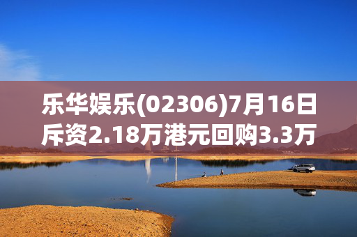 乐华娱乐(02306)7月16日斥资2.18万港元回购3.3万股