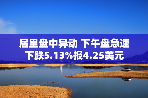 居里盘中异动 下午盘急速下跌5.13%报4.25美元