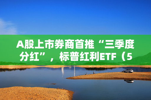 A股上市券商首推“三季度分红”，标普红利ETF（562060）午盘涨1.58%