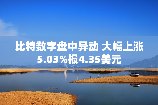 比特数字盘中异动 大幅上涨5.03%报4.35美元