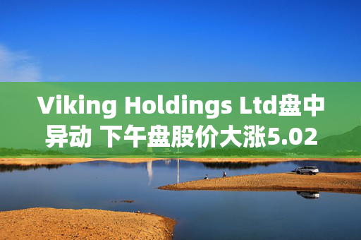 Viking Holdings Ltd盘中异动 下午盘股价大涨5.02%报43.33美元