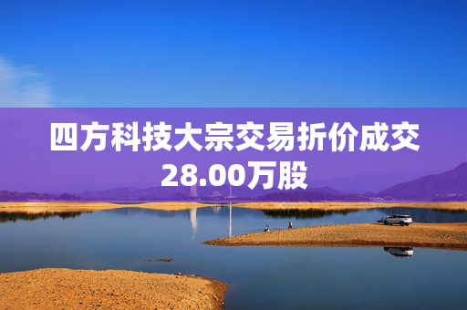 四方科技大宗交易折价成交28.00万股