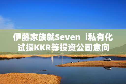 伊藤家族就Seven  i私有化试探KKR等投资公司意向