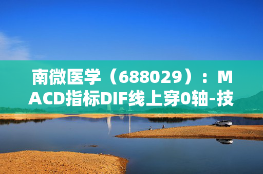 南微医学（688029）：MACD指标DIF线上穿0轴-技术指标上后市看多（07-19）