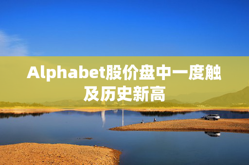 Alphabet股价盘中一度触及历史新高