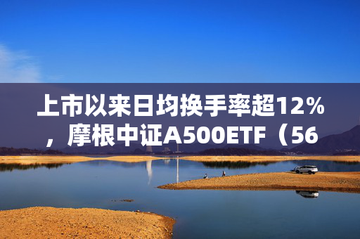 上市以来日均换手率超12%，摩根中证A500ETF（560530）迎布局窗口期，机构：2025年A股有望震荡向上