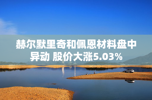 赫尔默里奇和佩恩材料盘中异动 股价大涨5.03%