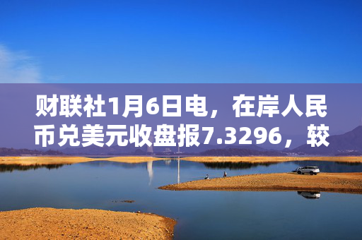 财联社1月6日电，在岸人民币兑美元收盘报7.3296，较上一交易日下跌203点