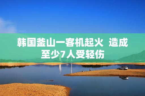 韩国釜山一客机起火  造成至少7人受轻伤