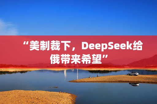 “美制裁下，DeepSeek给俄带来希望”