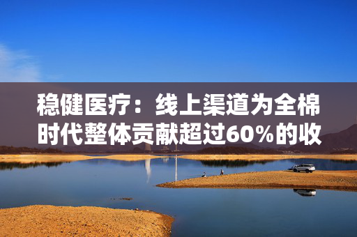 稳健医疗：线上渠道为全棉时代整体贡献超过60%的收入体量