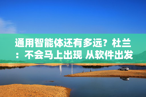 通用智能体还有多远？杜兰：不会马上出现 从软件出发做应用还应垂直去做